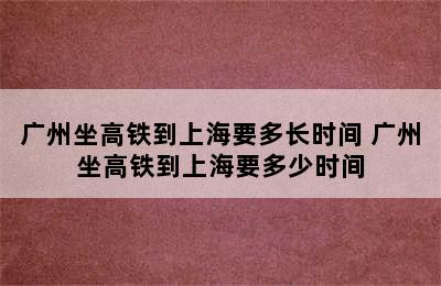 广州坐高铁到上海要多长时间 广州坐高铁到上海要多少时间